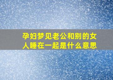 孕妇梦见老公和别的女人睡在一起是什么意思