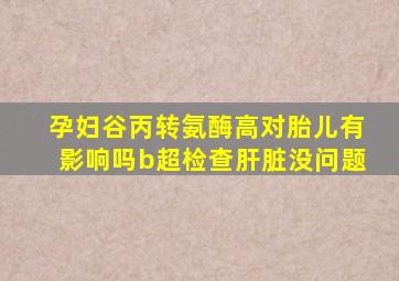 孕妇谷丙转氨酶高对胎儿有影响吗b超检查肝脏没问题