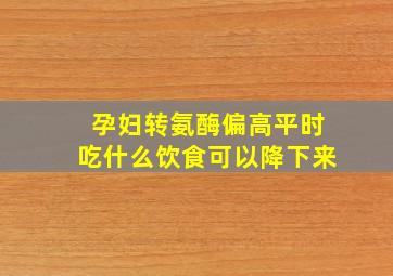 孕妇转氨酶偏高平时吃什么饮食可以降下来