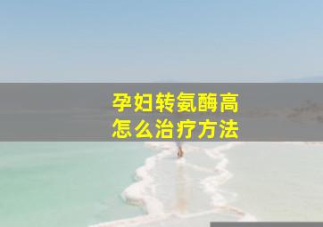 孕妇转氨酶高怎么治疗方法