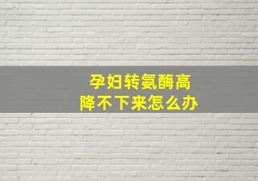 孕妇转氨酶高降不下来怎么办