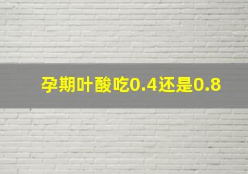 孕期叶酸吃0.4还是0.8