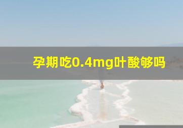 孕期吃0.4mg叶酸够吗