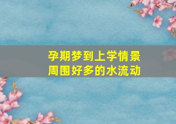 孕期梦到上学情景周围好多的水流动