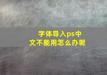 字体导入ps中文不能用怎么办呢