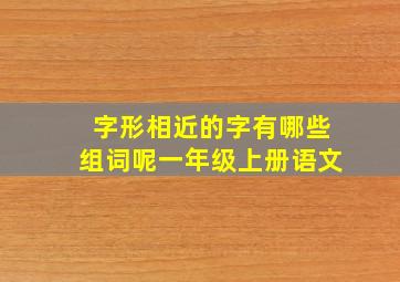 字形相近的字有哪些组词呢一年级上册语文