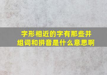 字形相近的字有那些并组词和拼音是什么意思啊