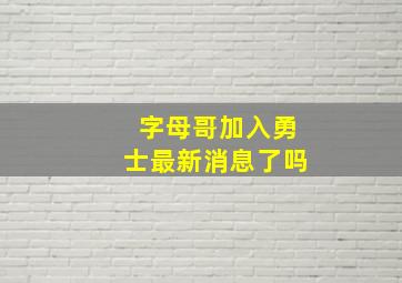 字母哥加入勇士最新消息了吗