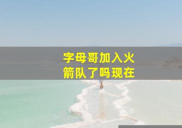 字母哥加入火箭队了吗现在