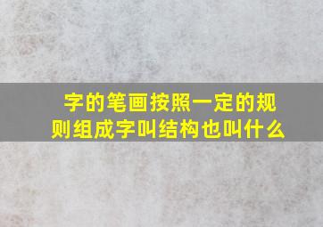 字的笔画按照一定的规则组成字叫结构也叫什么