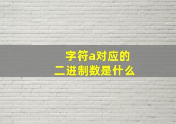 字符a对应的二进制数是什么