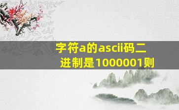 字符a的ascii码二进制是1000001则