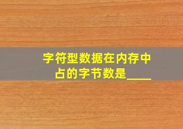 字符型数据在内存中占的字节数是____