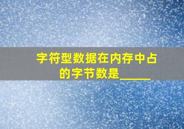 字符型数据在内存中占的字节数是_____