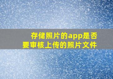 存储照片的app是否要审核上传的照片文件