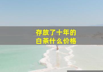 存放了十年的白茶什么价格