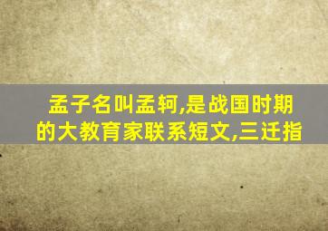 孟子名叫孟轲,是战国时期的大教育家联系短文,三迁指