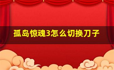 孤岛惊魂3怎么切换刀子