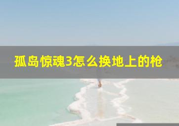 孤岛惊魂3怎么换地上的枪