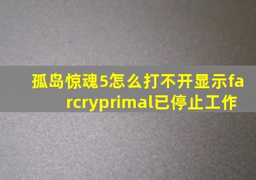 孤岛惊魂5怎么打不开显示farcryprimal已停止工作