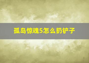 孤岛惊魂5怎么扔铲子