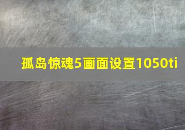 孤岛惊魂5画面设置1050ti