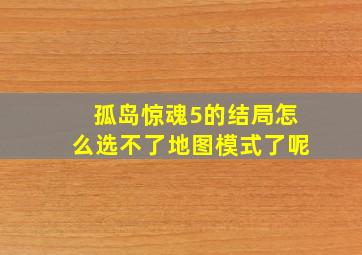 孤岛惊魂5的结局怎么选不了地图模式了呢