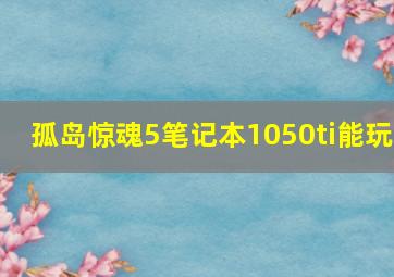 孤岛惊魂5笔记本1050ti能玩