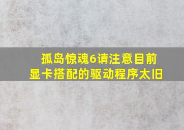 孤岛惊魂6请注意目前显卡搭配的驱动程序太旧