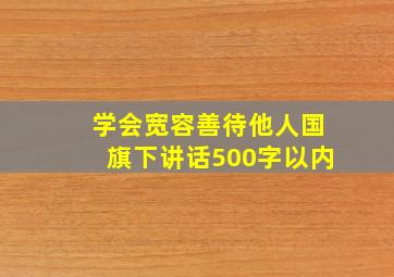 学会宽容善待他人国旗下讲话500字以内