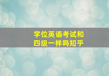 学位英语考试和四级一样吗知乎