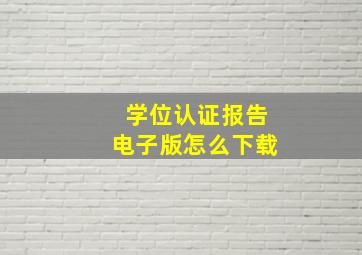 学位认证报告电子版怎么下载