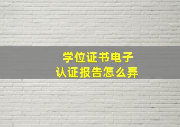 学位证书电子认证报告怎么弄