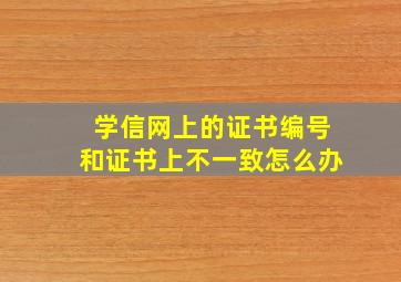 学信网上的证书编号和证书上不一致怎么办