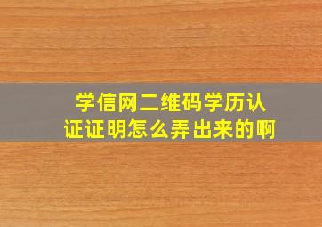 学信网二维码学历认证证明怎么弄出来的啊