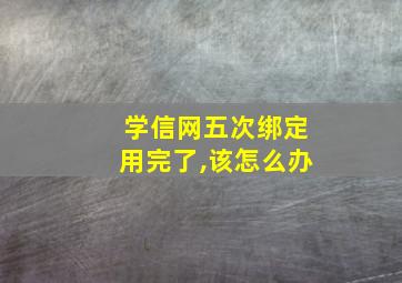 学信网五次绑定用完了,该怎么办