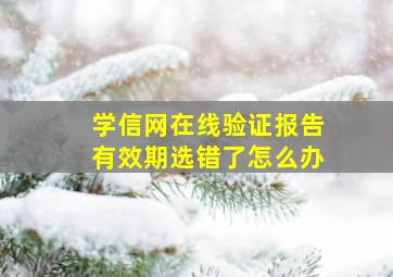 学信网在线验证报告有效期选错了怎么办