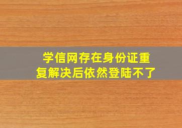 学信网存在身份证重复解决后依然登陆不了