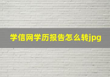 学信网学历报告怎么转jpg