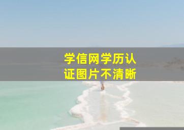 学信网学历认证图片不清晰