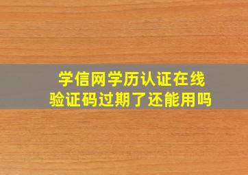 学信网学历认证在线验证码过期了还能用吗