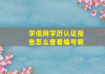 学信网学历认证报告怎么查看编号呢