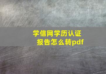 学信网学历认证报告怎么转pdf