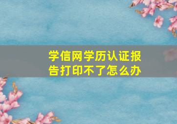 学信网学历认证报告打印不了怎么办