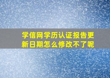 学信网学历认证报告更新日期怎么修改不了呢