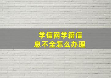 学信网学籍信息不全怎么办理