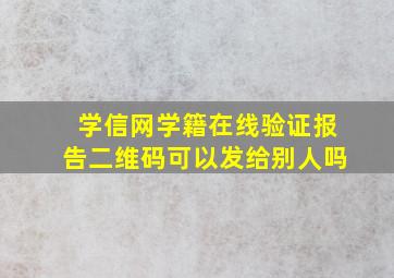 学信网学籍在线验证报告二维码可以发给别人吗