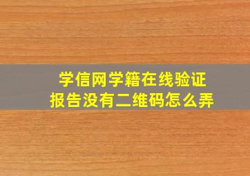 学信网学籍在线验证报告没有二维码怎么弄