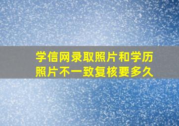 学信网录取照片和学历照片不一致复核要多久