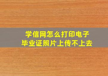 学信网怎么打印电子毕业证照片上传不上去